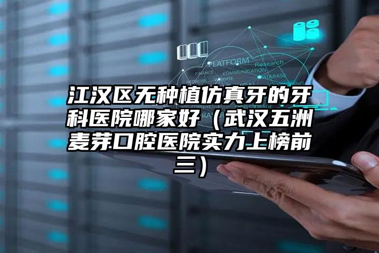 江汉区无种植仿真牙的牙科医院哪家好(武汉五洲麦芽口腔医院实力上榜前三)