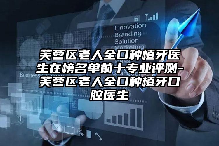 芙蓉区老人全口种植牙医生在榜名单前十专业评测-芙蓉区老人全口种植牙口腔医生