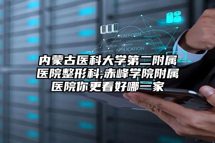 内蒙古医科大学第二附属医院整形科,赤峰学院附属医院你更看好哪一家